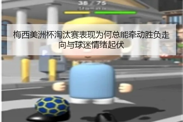梅西美洲杯淘汰赛表现为何总能牵动胜负走向与球迷情绪起伏（okooo）