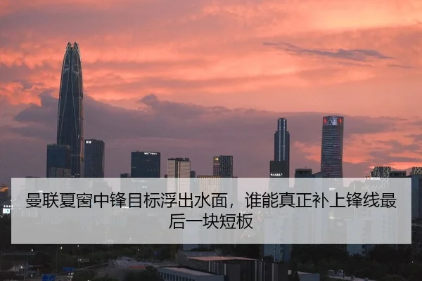 曼联夏窗中锋目标浮出水面，谁能真正补上锋线最后一块短板